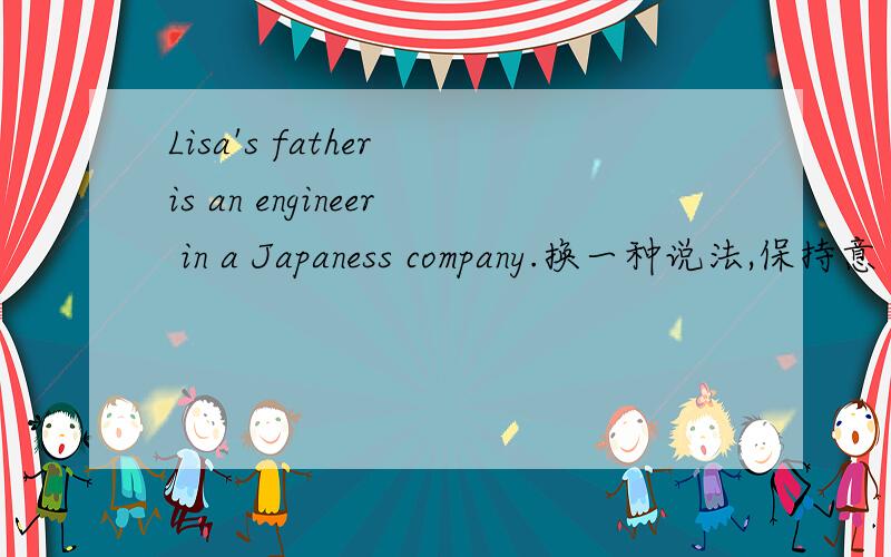 Lisa's father is an engineer in a Japaness company.换一种说法,保持意