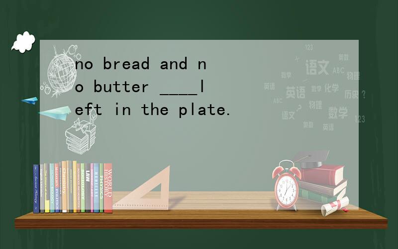 no bread and no butter ____left in the plate.