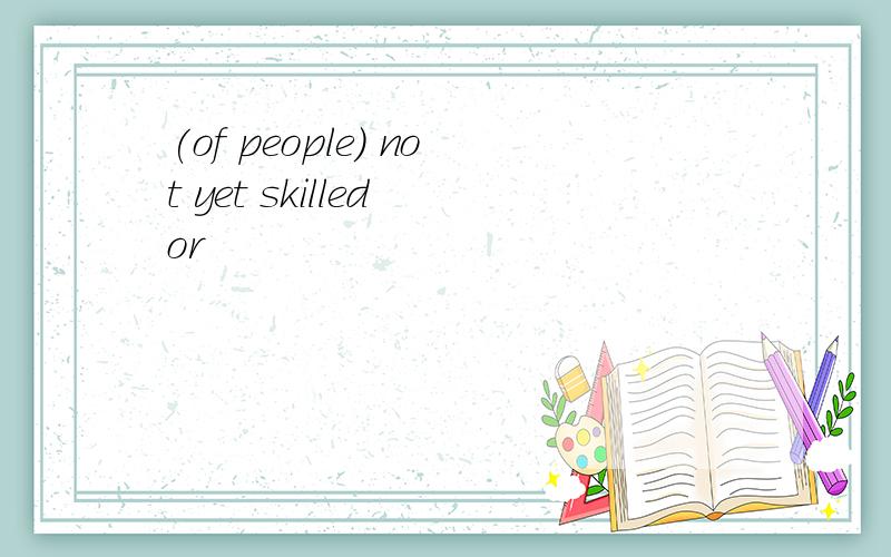 (of people) not yet skilled or