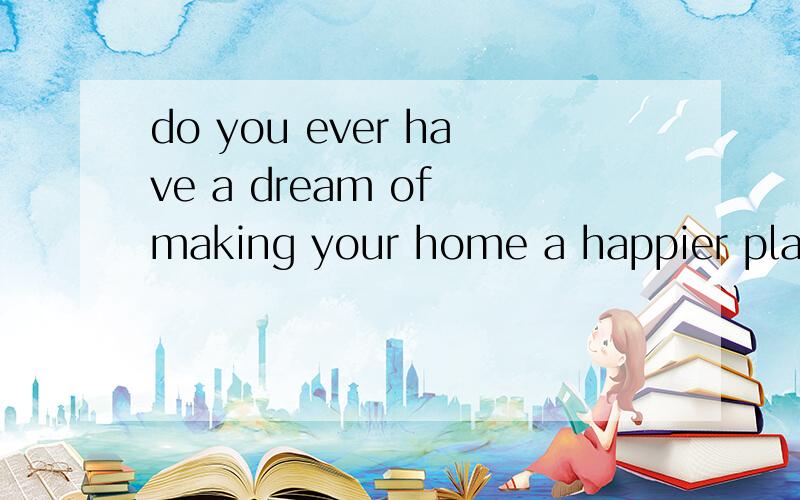 do you ever have a dream of making your home a happier place