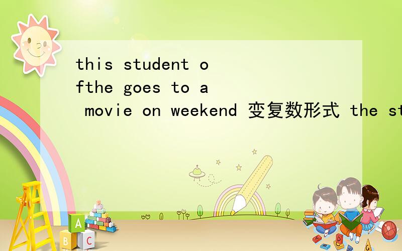 this student ofthe goes to a movie on weekend 变复数形式 the stud