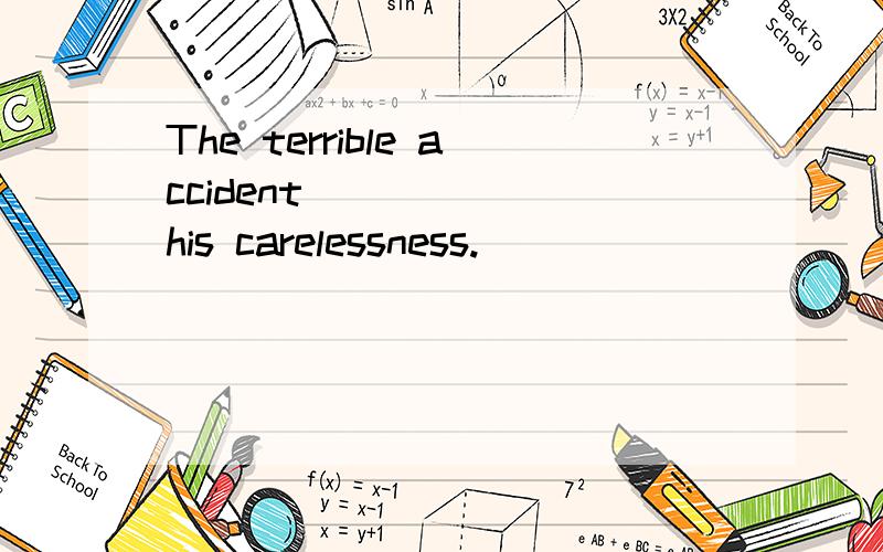 The terrible accident _____ his carelessness.