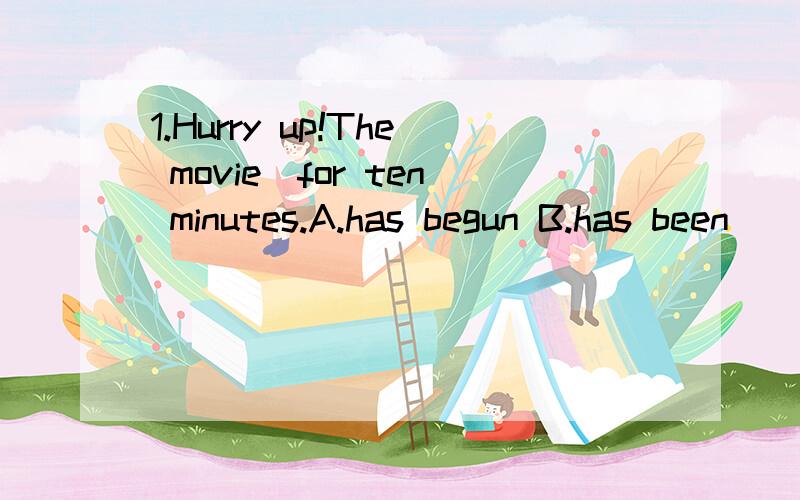 1.Hurry up!The movie_for ten minutes.A.has begun B.has been