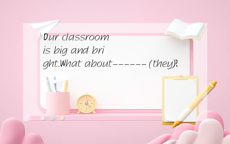 Our classroom is big and bright.What about------(they)?