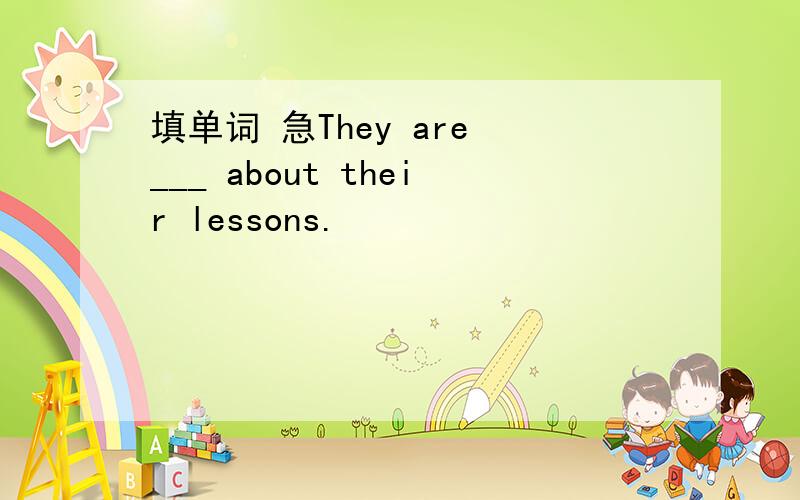 填单词 急They are ___ about their lessons.
