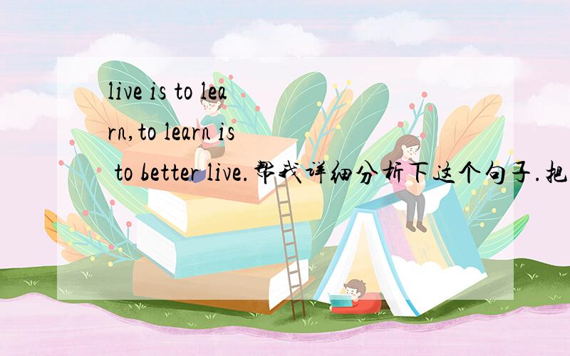 live is to learn,to learn is to better live.帮我详细分析下这个句子.把语法词