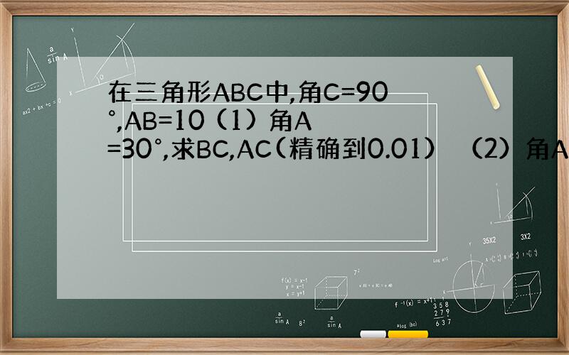 在三角形ABC中,角C=90°,AB=10 (1) 角A=30°,求BC,AC(精确到0.01） （2）角A=45°,求