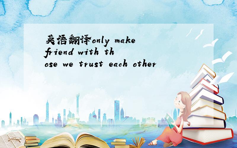 英语翻译only make friend with those we trust each other