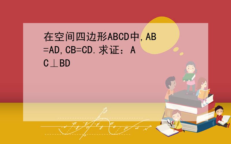 在空间四边形ABCD中,AB=AD,CB=CD.求证：AC⊥BD