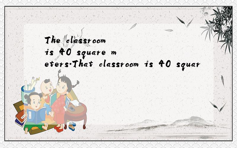 The classroom is 40 square meters.That classroom is 40 squar