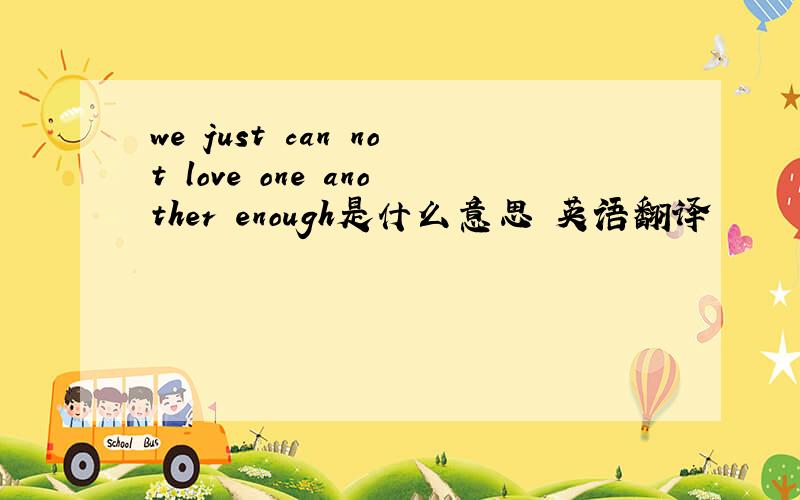 we just can not love one another enough是什么意思 英语翻译