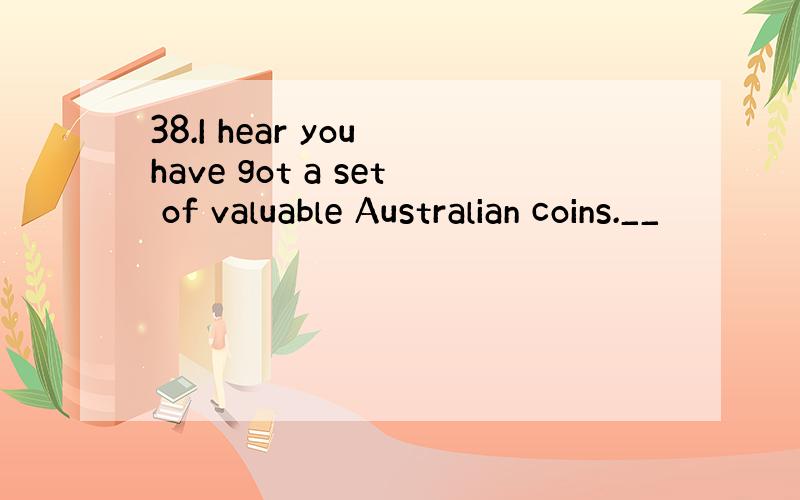 38.I hear you have got a set of valuable Australian coins.__
