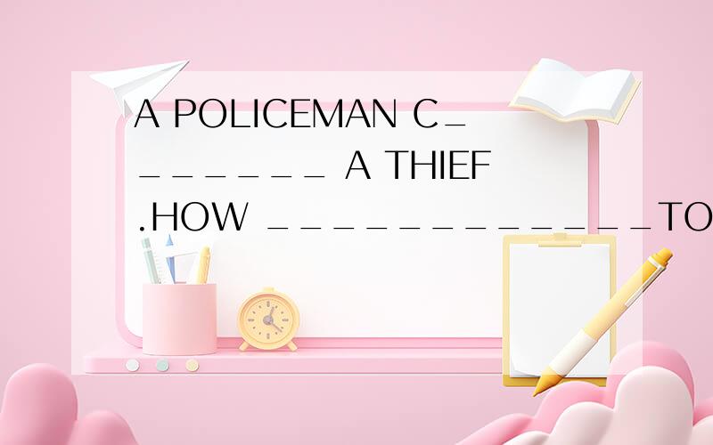 A POLICEMAN C_______ A THIEF.HOW ____________TO TAKE THE THI