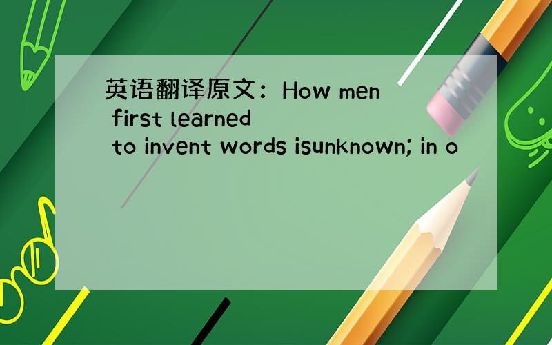 英语翻译原文：How men first learned to invent words isunknown; in o