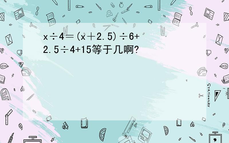 x÷4＝(x＋2.5)÷6+2.5÷4+15等于几啊?
