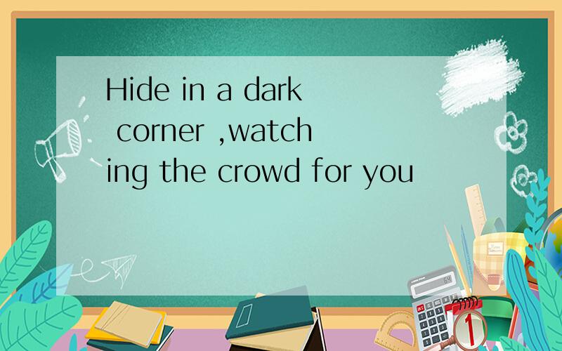 Hide in a dark corner ,watching the crowd for you