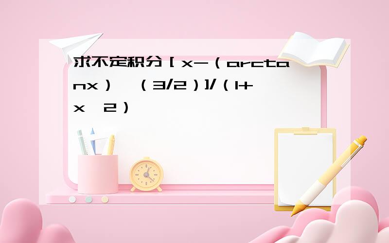 求不定积分［x-（arctanx）^（3/2）]/（1+x^2）