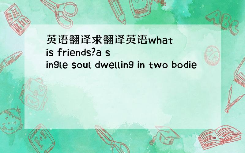 英语翻译求翻译英语what is friends?a single soul dwelling in two bodie