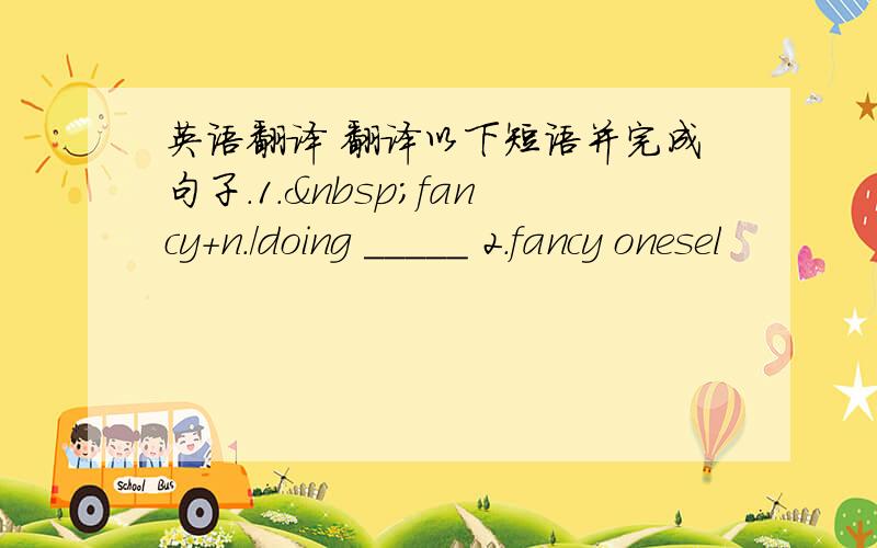 英语翻译 翻译以下短语并完成句子.1. fancy+n./doing _____ 2.fancy onesel