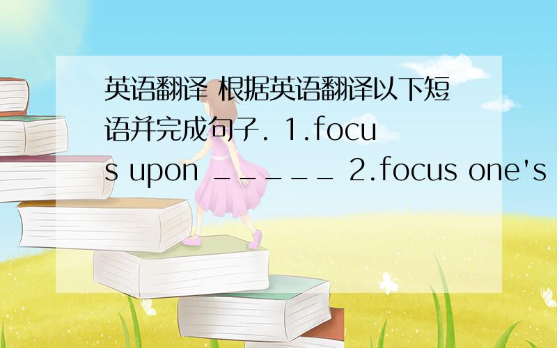 英语翻译 根据英语翻译以下短语并完成句子. 1.focus upon _____ 2.focus one's atten