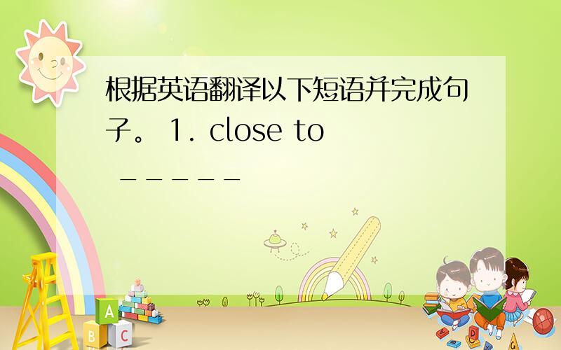 根据英语翻译以下短语并完成句子。 1. close to _____