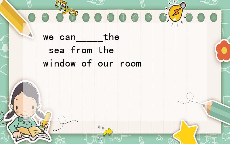 we can_____the sea from the window of our room