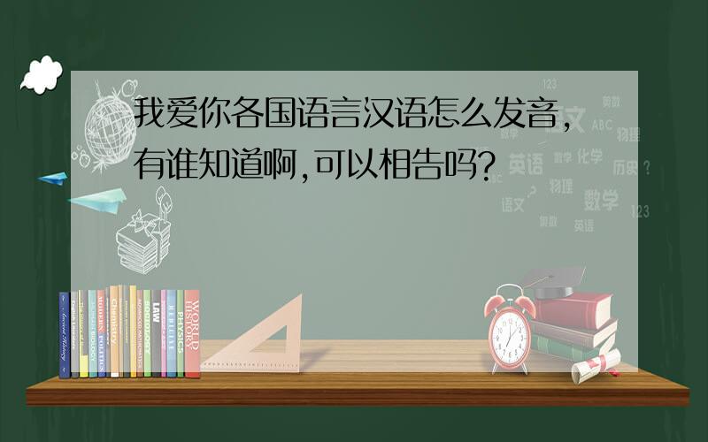 我爱你各国语言汉语怎么发音,有谁知道啊,可以相告吗?