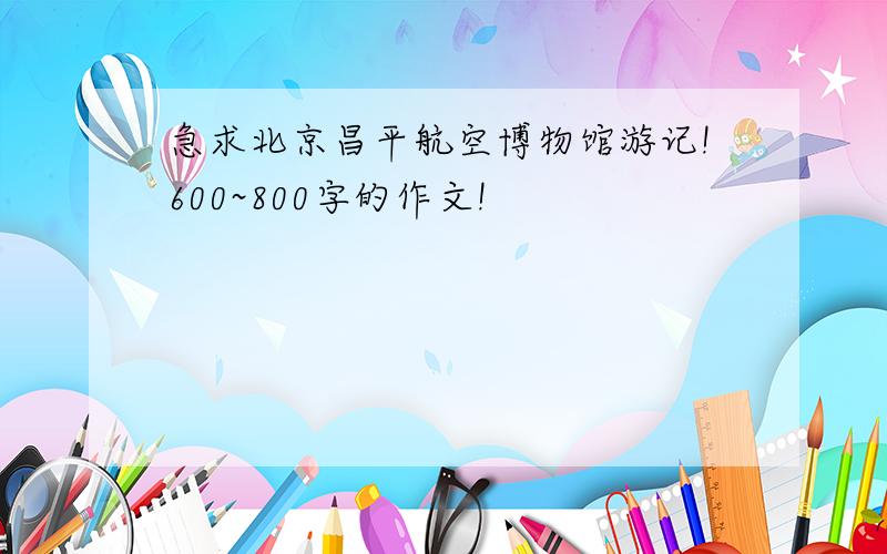 急求北京昌平航空博物馆游记!600~800字的作文!