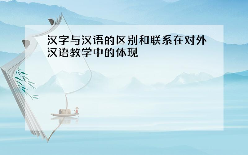 汉字与汉语的区别和联系在对外汉语教学中的体现