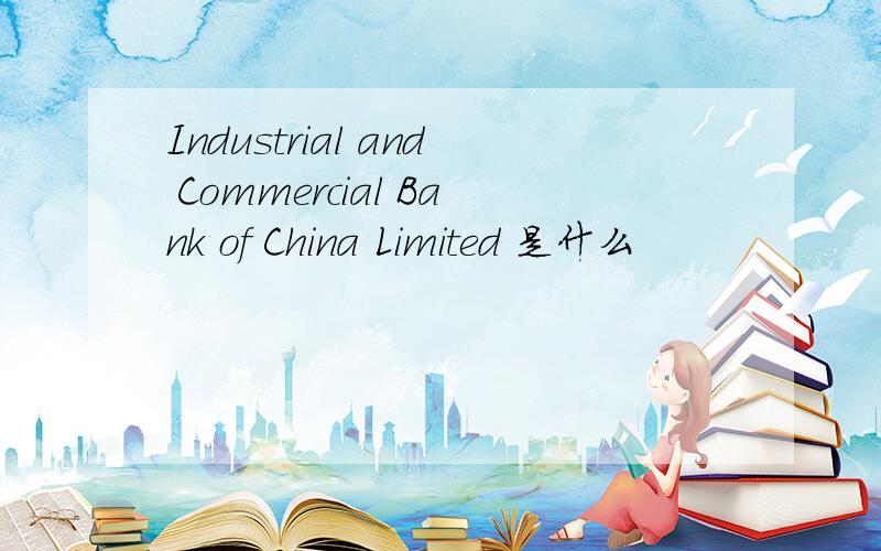 Industrial and Commercial Bank of China Limited 是什么