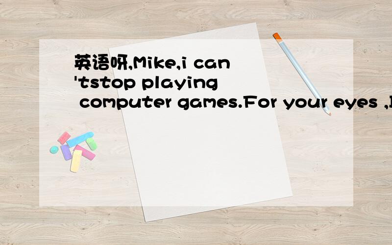 英语呀,Mike,i can'tstop playing computer games.For your eyes ,I