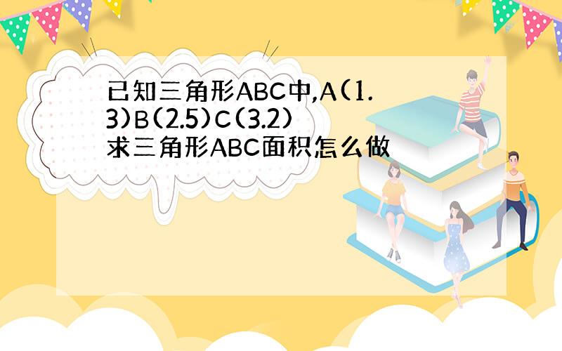 已知三角形ABC中,A(1.3)B(2.5)C(3.2)求三角形ABC面积怎么做