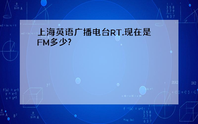上海英语广播电台RT.现在是FM多少?
