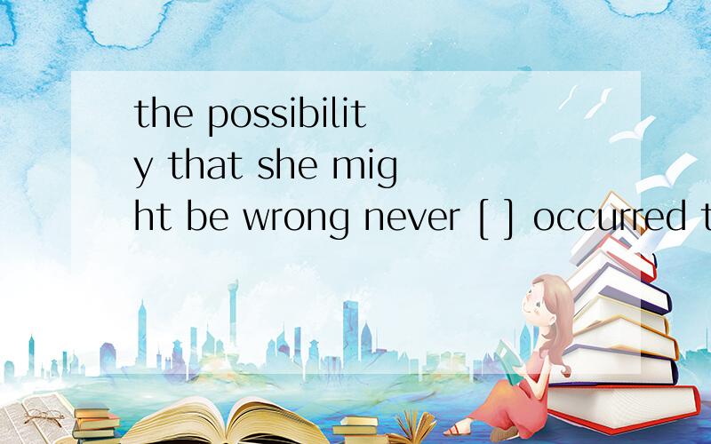 the possibility that she might be wrong never [ ] occurred t
