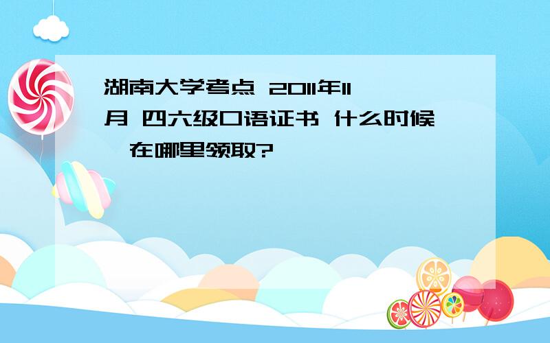 湖南大学考点 2011年11月 四六级口语证书 什么时候,在哪里领取?