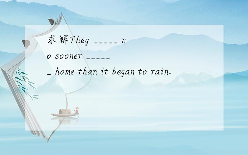 求解They _____ no sooner ______ home than it began to rain.