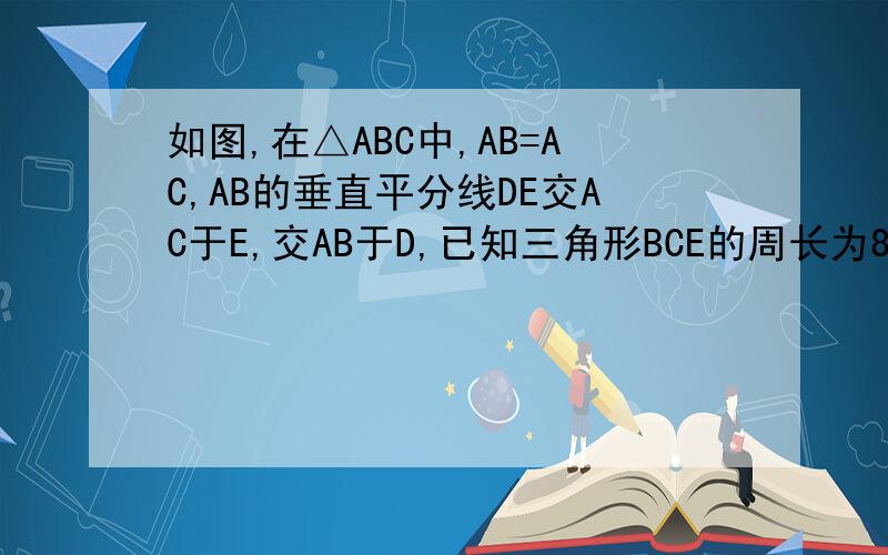 如图,在△ABC中,AB=AC,AB的垂直平分线DE交AC于E,交AB于D,已知三角形BCE的周长为8,AC-BC=2,