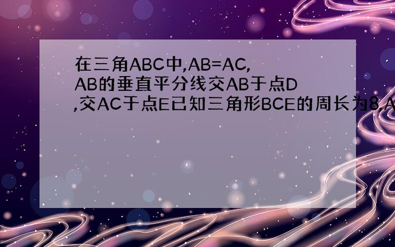 在三角ABC中,AB=AC,AB的垂直平分线交AB于点D,交AC于点E已知三角形BCE的周长为8,AC-BC=2,求AB