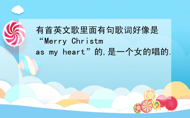有首英文歌里面有句歌词好像是“Merry Christmas my heart”的,是一个女的唱的.