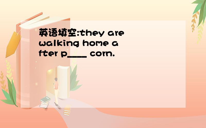 英语填空:they are walking home after p____ corn.