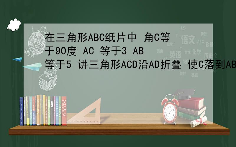 在三角形ABC纸片中 角C等于90度 AC 等于3 AB等于5 讲三角形ACD沿AD折叠 使C落到AB上的点C撇处 求A