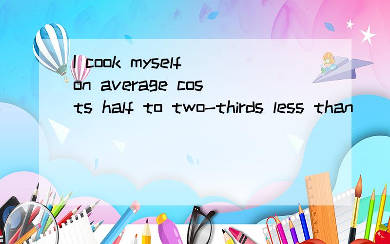 I cook myself on average costs half to two-thirds less than