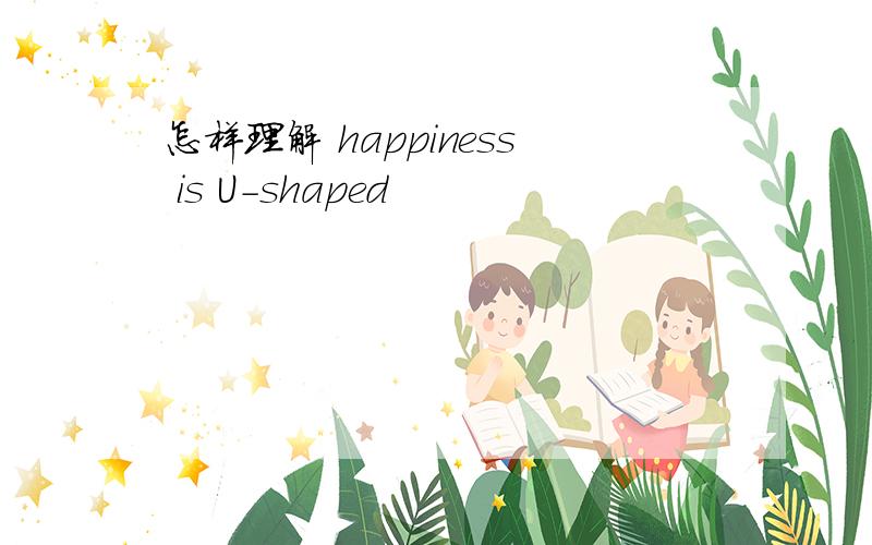 怎样理解 happiness is U-shaped