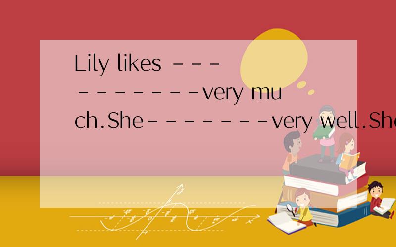 Lily likes ----------very much.She-------very well.She can -