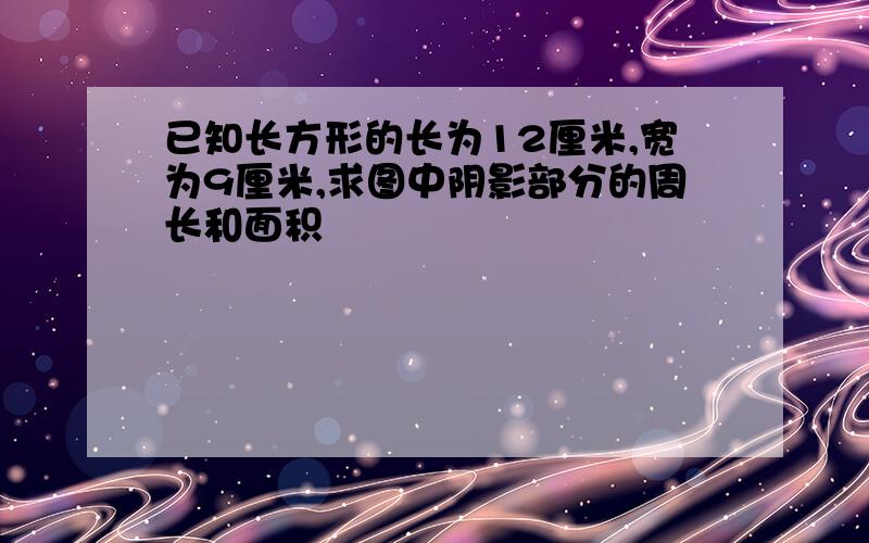 已知长方形的长为12厘米,宽为9厘米,求图中阴影部分的周长和面积