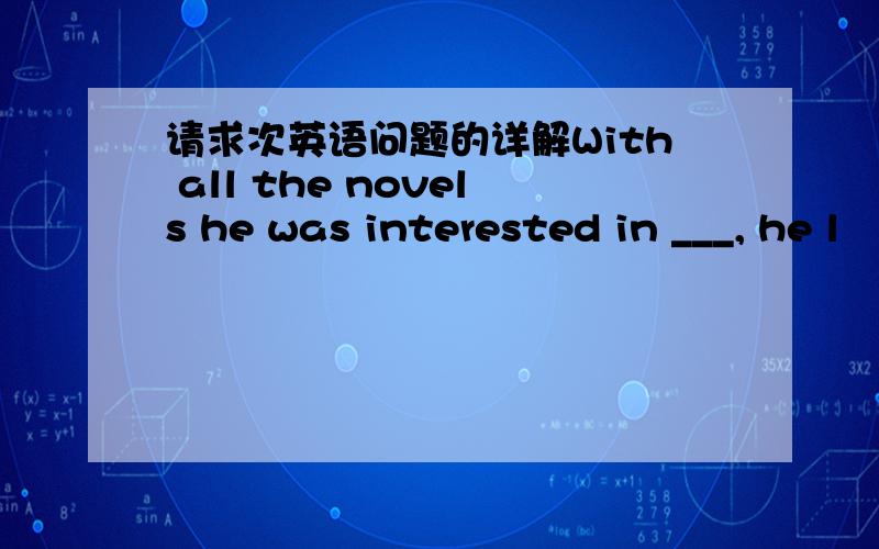 请求次英语问题的详解With all the novels he was interested in ___, he l