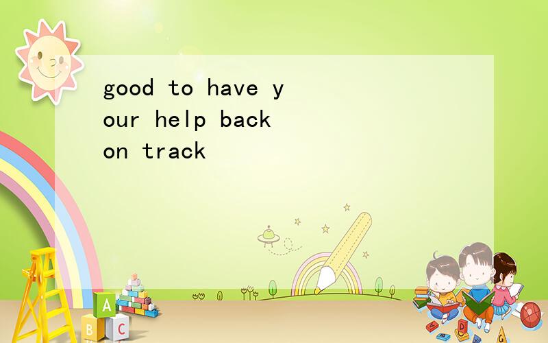 good to have your help back on track
