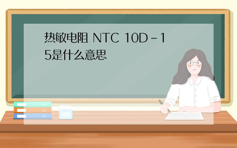 热敏电阻 NTC 10D-15是什么意思