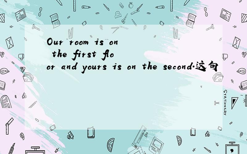 Our room is on the first floor and yours is on the second.这句