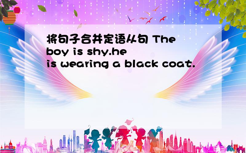 将句子合并定语从句 The boy is shy.he is wearing a black coat.